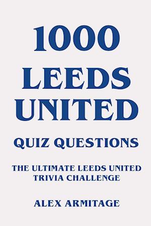 1000 Leeds United Quiz Questions - The Ultimate Leeds United Trivia Challenge