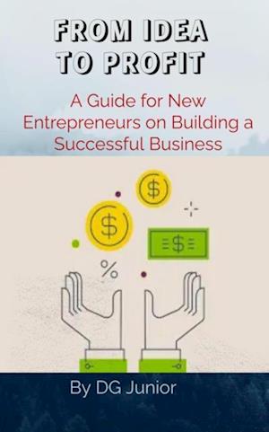 FROM IDEA TO PROFIT: A Guide for New Entrepreneurs on Building a Successful Business