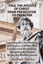 Paul The Apostle Of Christ: From Persecutor To Preacher Exploring the Life, Ministry, and Legacy of A Man Who Transformed Christianity, Spreading the Gospel Across the Mediterranean