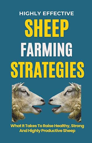 Highly Effective Sheep Farming Strategies: What It Takes To Raise Healthy, Strong And Highly Productive Sheep