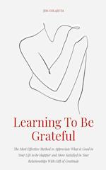 Learning To Be Grateful  The Most Effective Method to Appreciate What is Good in Your Life to be Happier and More Satisfied in Your Relationships With Gift of Gratitude