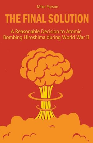 The Final Solution A Reasonable Decision to Atomic Bombing Hiroshima  during World War II