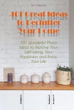 101 Great Ideas to Declutter Your Home  101 Wonderful Photo Ideas to Improve Your Well-being, Your Happiness and Enjoy Your Life
