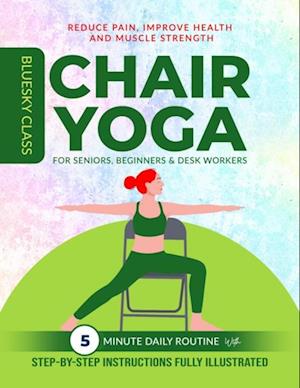 Chair Yoga for Seniors, Beginners & Desk Workers: 5-Minute Daily Routine with Step-By-Step Instructions Fully Illustrated. Reduce Pain, Improve Health and Muscle Strength