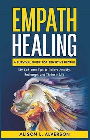 Empath Healing: A Survival Guide for Sensitive People (130 Self-care Tips to Relieve Anxiety, Recharge, and Thrive in Life)