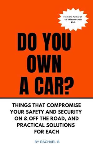 Do You Own A Car? - Things That Compromise Your Safety and Security On & Off the Road, and Practical Solutions for Each