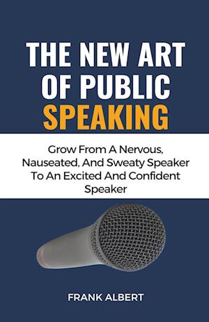 The New Art Of Public Speaking: Grow From A Nervous, Nauseated, And Sweaty Speaker To An Excited And Confident Speaker