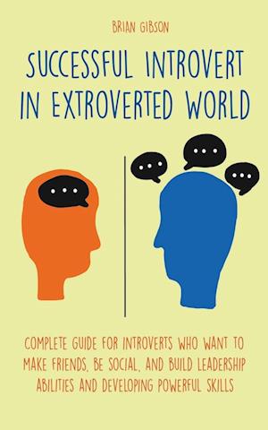 Successful Introvert in Extroverted World Complete guide for introverts who want to make friends, be social, and build leadership abilities and developing powerful skills