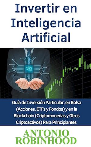 Invertir en Inteligencia Artificial Guía de Inversión Particular, en Bolsa (Acciones, ETFs y Fondos) y en la Blockchain (Criptomonedas y Otros Criptoa