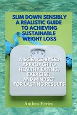 Slim Down Sensibly: A Realistic Guide to Achieving Sustainable Weight Loss A Science-Based Approach to Healthy Eating, Exercise, and Mindset for Lasting Results