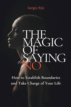 The Magic of Saying No: How to Establish Boundaries and Take Charge of Your Life