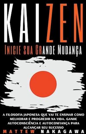 Kaizen - Inicie sua Grande Mudanca - A Filosofia Japonesa que vai te Ensinar como Melhorar e Progredir na Vida. Ganhe Autoconsciencia e Autoconfianca para Alcancar seu Sucesso