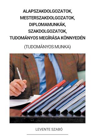 Alapszakdolgozatok, Mesterszakdolgozatok, Diplomamunkák, Szakdolgozatok, Tudományos Megírása Könnyedén (Tudományos Munka)