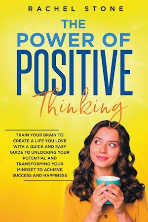 The Power Of Positive Thinking - Train Your Brain To Create A Life You Love