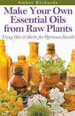 Make Your Own Essential Oils from Raw Plants Using Oils & Herbs for Optimum Health 