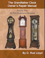 The Grandfather Clock Owner?s Repair Manual, Step by Step No Prior Experience Required 