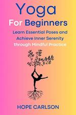 Yoga for Beginners Learn Essential Poses and Achieve Inner Serenity through Mindful Practice