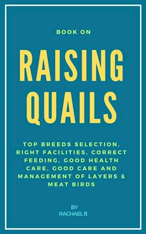 Book On Raising Quails: Top Breeds Selection, Right Facilities, Correct Feeding, Good Health Care, Good Care and Management of Layers & Meat Birds