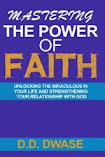 Mastering The Power Of Faith: Unlocking The Miraculous In Your Life And Strengthening Your Relationship With God