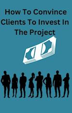 How To Convince Clients To Invest To The Project