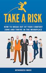 Take a Risk - How to Break Out of Your Comfort Zone and Thrive in the Workplace 