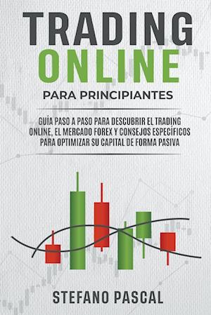 TRADING ONLINE PARA PRINCIPIANTES   Guía paso a paso para descubrir el trading online, el mercado Forex y consejos específicos para optimizar su capital de forma pasiva