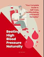 Beating High Blood Pressure Naturally: Your Complete Guide to Self-Care, Healthy Eating, and Herbal Remedies