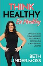 Think Healthy, Be Healthy: Simple Strategies to Gain Confidence Through Fitness, Nutrition, and a Well-Balanced Lifestyle 