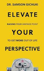 Elevate Your Perspective: Raising Your Vantage Point To Get More Out of Life 