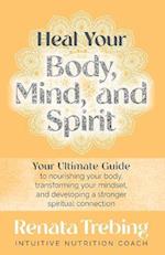 Heal Your Body, Mind, and Spirit: Your Ultimate Guide to Nourishing Your Body, Transforming Your Mindset, and Developing a Stronger Spiritual Connecti