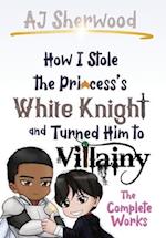 How I Stole the Princess's White Knight and Turned Him to Villainy: The Complete Works 