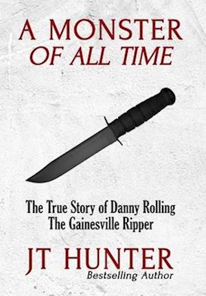 A Monster of All Time: The True Story of Danny Rolling, the Gainesville Ripper : The True Story of the Gainesville Ripper