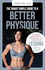 The Smart Simple Guide to a Better Physique: Fitness, Strength Training, and Nutrition Lessons from a Professional Athlete and Biomedical Engineer 