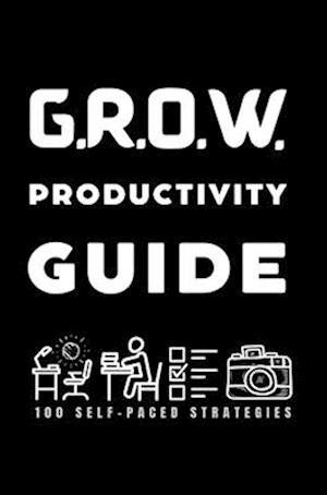 Grow Beyond Creative Barriers G.R.O.W. Guide: 100 Productivity Strategies to G.R.O.W. Creative Independence