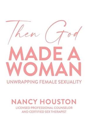 Then God Made A Woman: Unwrapping Female Sexuality: Unwrapping Female Sexuality