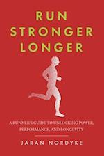 Run Stronger Longer: A Runner's Guide to Unlocking Power, Performance, and Longevity 