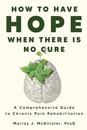 How to Have Hope When There is No Cure: A comprehensive guide to chronic pain rehabilitation