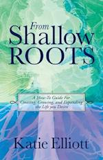 From Shallow Roots: A How-to Guide for Creating, Growing and Expanding the Life You Desire 