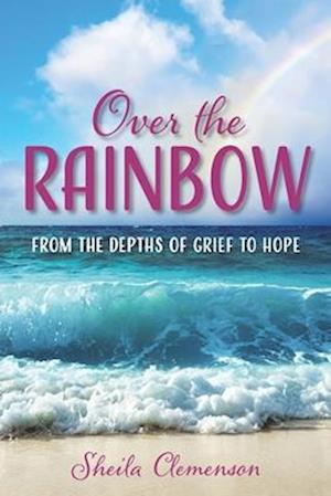 Over The Rainbow: From the Depths of Grief to Hope