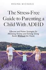 The Stress-Free Guide to Parenting a Child With ADHD: Effective and Proven Strategies for Alleviating Anxiety and Forming Strong Bonds Without the Has