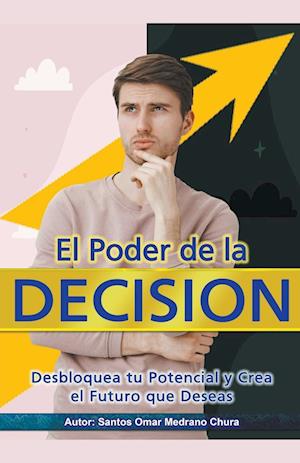 El Poder de la Decisión. Desbloquea tu Potencial y Crea el Futuro que Deseas.