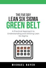 The 5 Day Lean Six Sigma Green Belt A Practical Approach to Understanding and Utilizing Lean Six Sigma 