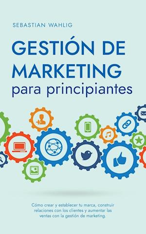 Gestión de marketing para principiantes Cómo crear y establecer tu marca, construir relaciones con los clientes y aumentar las ventas con la gestión de marketing.