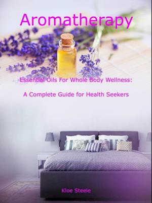 Aromatherapy - Essential Oils For Whole Body Wellness: A Complete Guide for Health Seekers