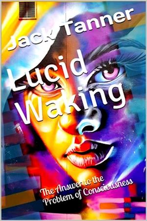 Lucid Waking: The Answer to the Problem of Consciousness