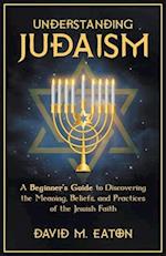 Understanding Judaism A Beginners Guide to Discovering the Meaning, Beliefs, and Practices of the Jewish Faith