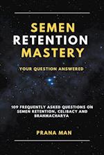Semen Retention Mastery-Your Question Answered-109 Frequently Asked Questions on Semen Retention, Celibacy and Brahmacharya 