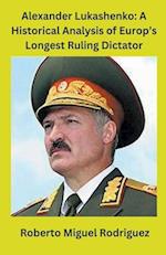 Alexander Lukashenko: A Historical Analysis of Europe's Longest Ruling Dictator 