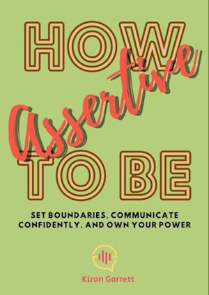 How to be Assertive: Set Boundaries, Communicate Confidently, and Own Your Power