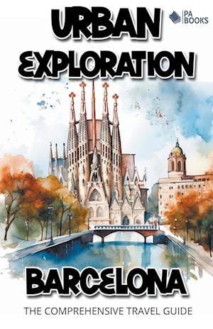 Urban Exploration - Barcelona The Comprehensive Travel Guide